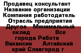 Продавец-консультант › Название организации ­ Компания-работодатель › Отрасль предприятия ­ Другое › Минимальный оклад ­ 12 000 - Все города Работа » Вакансии   . Алтайский край,Славгород г.